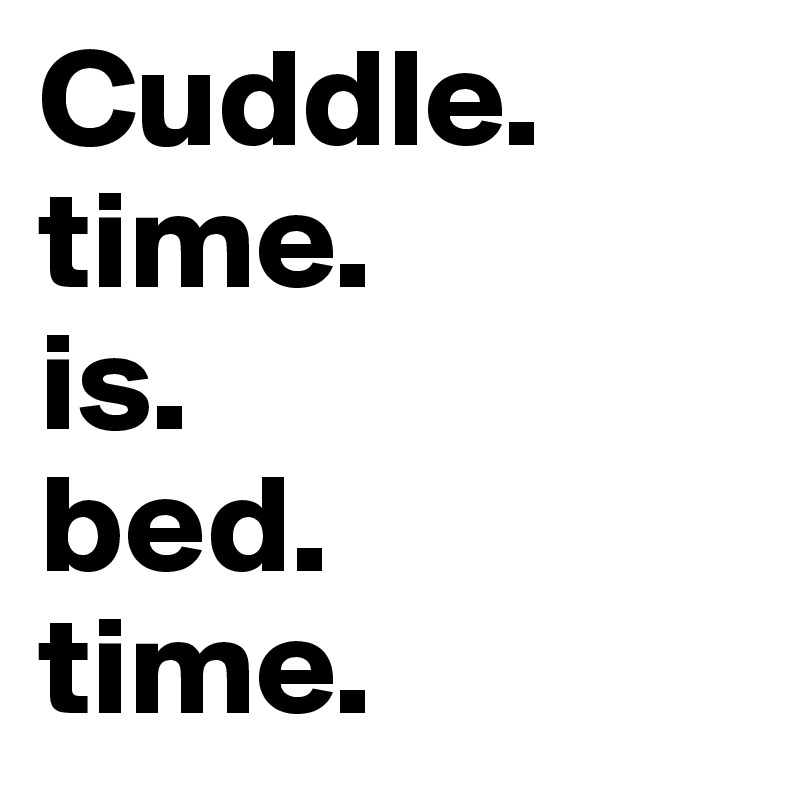 Cuddle.
time.
is.
bed.
time.