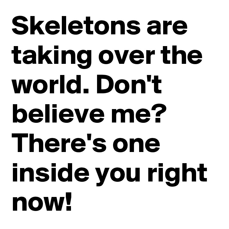 Skeletons are taking over the world. Don't believe me? There's one inside you right now!