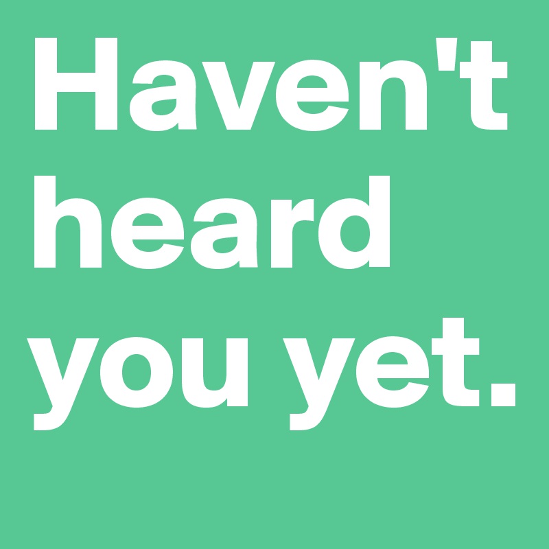 haven-t-heard-you-yet-post-by-misterlab-on-boldomatic