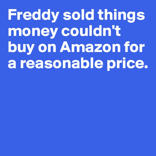 Freddy sold things money couldn't buy on Amazon for a reasonable price.



