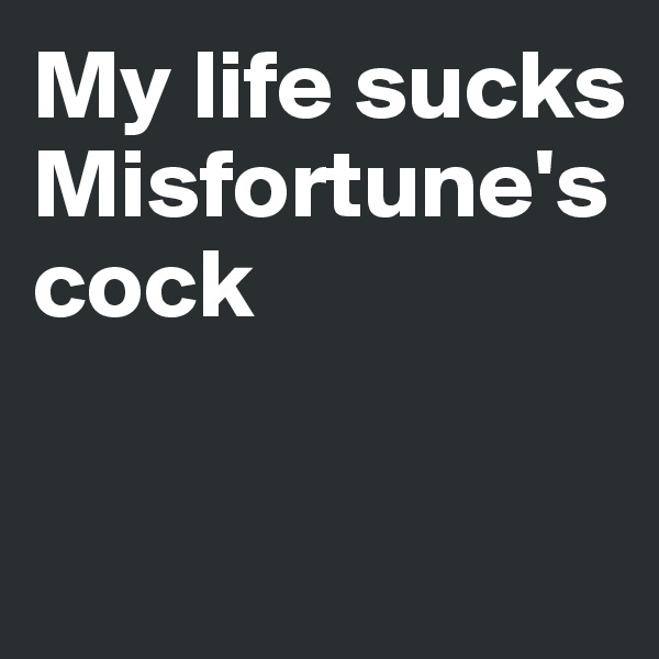 My life sucks
Misfortune's cock

