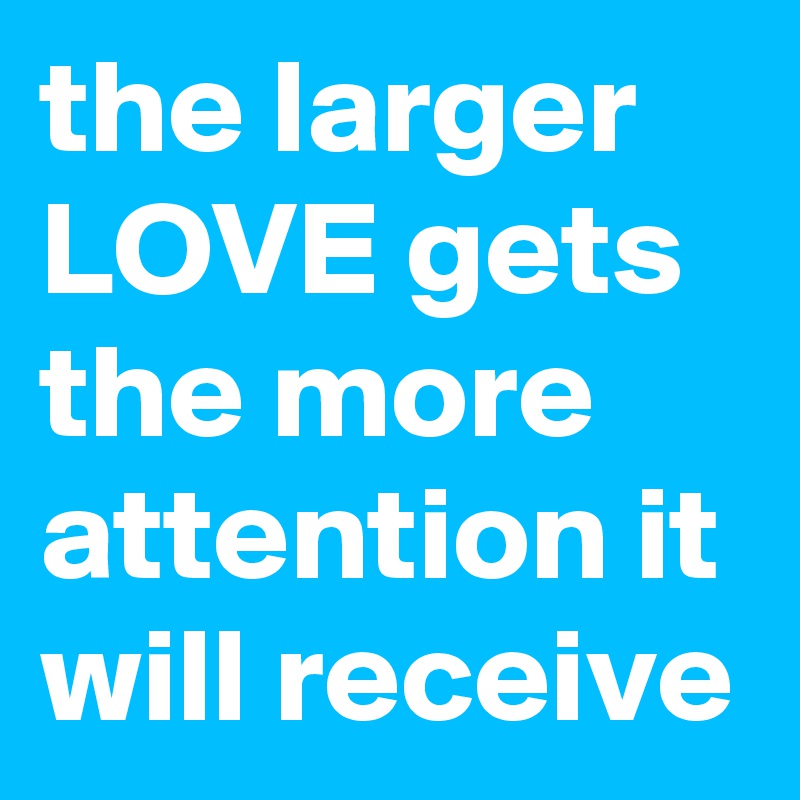 the larger LOVE gets the more attention it will receive