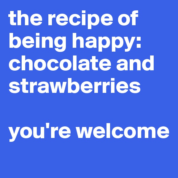 the recipe of being happy:
chocolate and
strawberries

you're welcome