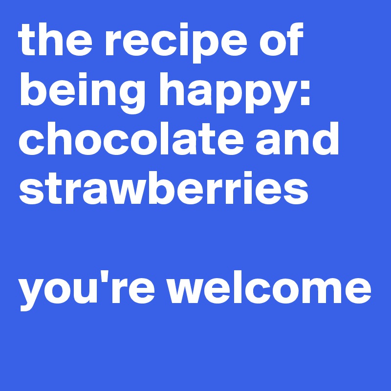 the recipe of being happy:
chocolate and
strawberries

you're welcome