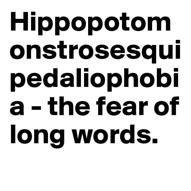 Hippopotomonstrosesquipedaliophobia - the fear of long words.