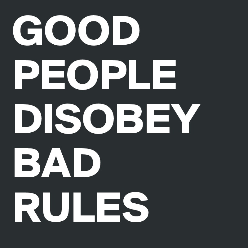 GOOD PEOPLE DISOBEY BAD RULES