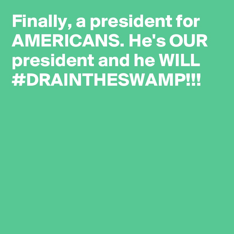 Finally, a president for AMERICANS. He's OUR president and he WILL #DRAINTHESWAMP!!!