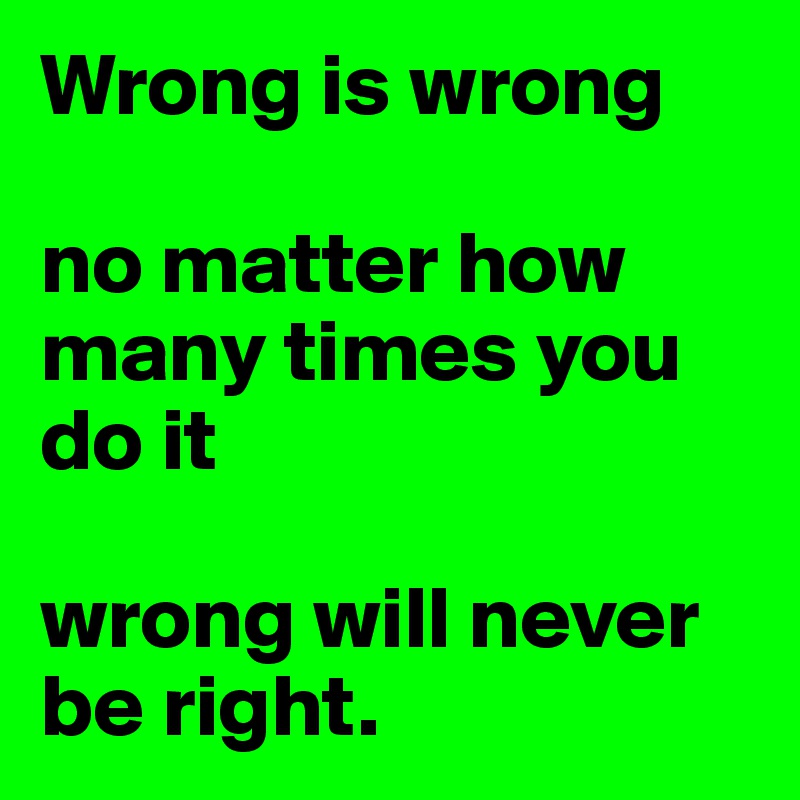 Wrong is wrong

no matter how many times you do it 

wrong will never be right.