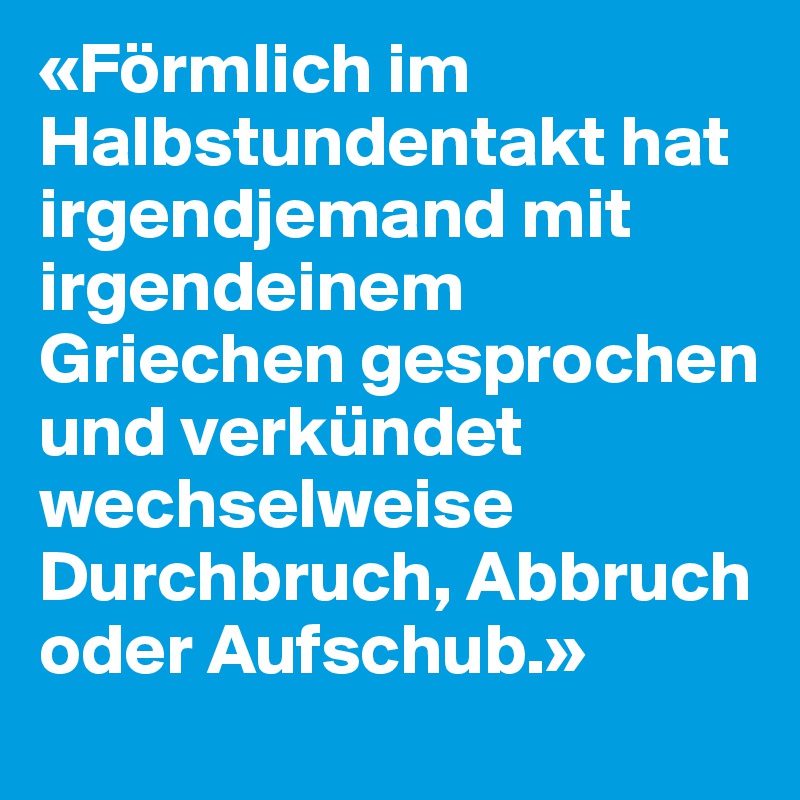 «Förmlich im Halbstundentakt hat irgendjemand mit irgendeinem Griechen gesprochen und verkündet wechselweise Durchbruch, Abbruch oder Aufschub.»