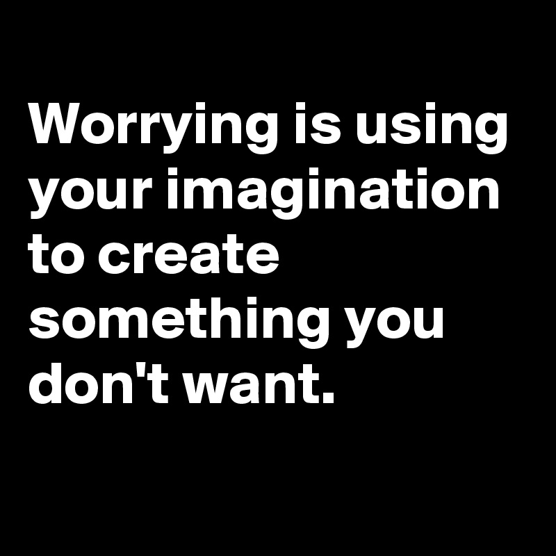 
Worrying is using your imagination to create something you don't want.
