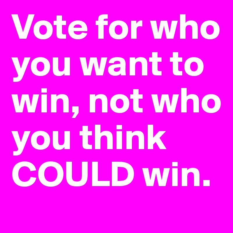 Vote for who you want to win, not who you think COULD win. 
