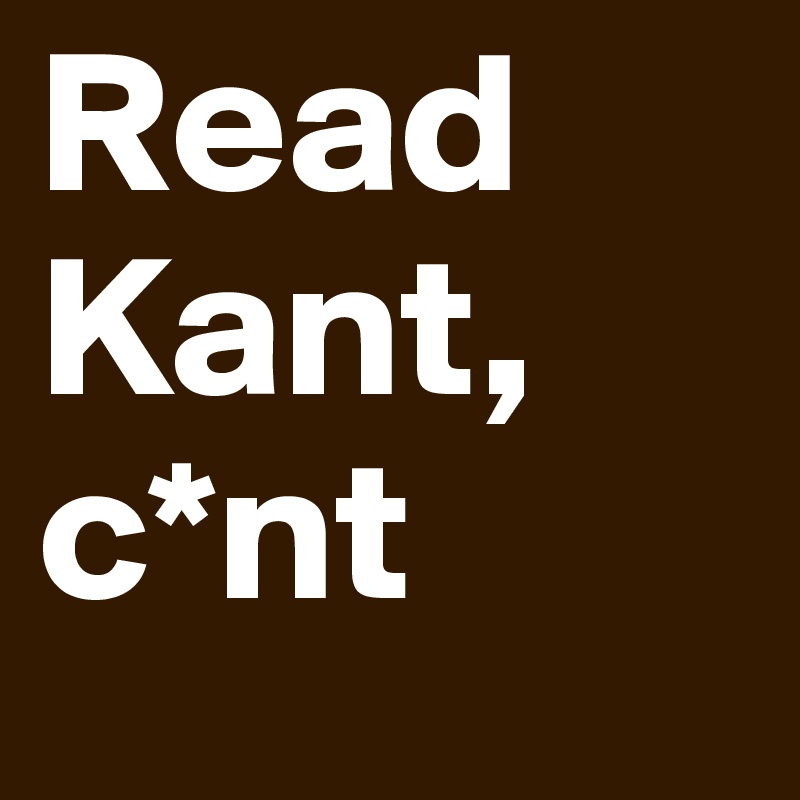 Read Kant, c*nt