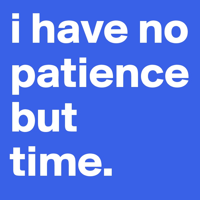 i have no patience but time.