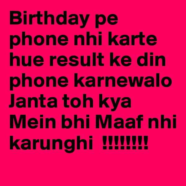 Birthday pe phone nhi karte hue result ke din phone karnewalo 
Janta toh kya Mein bhi Maaf nhi karunghi  !!!!!!!!
