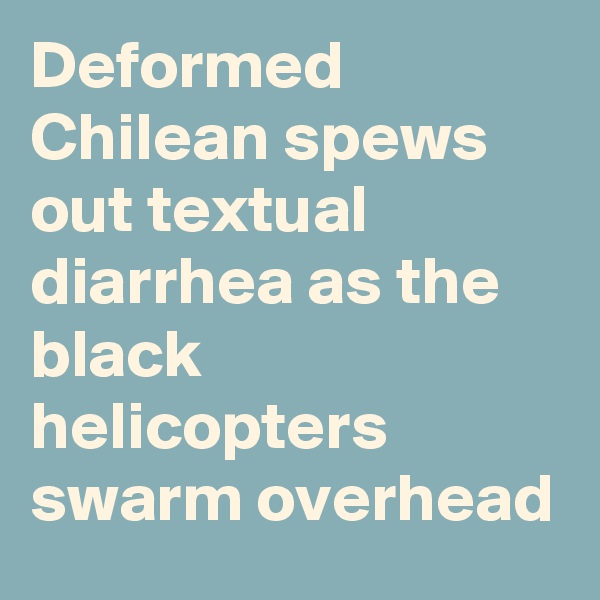 Deformed Chilean spews out textual diarrhea as the black helicopters swarm overhead