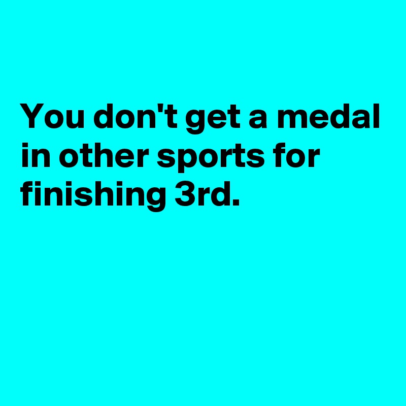 

You don't get a medal in other sports for finishing 3rd.



