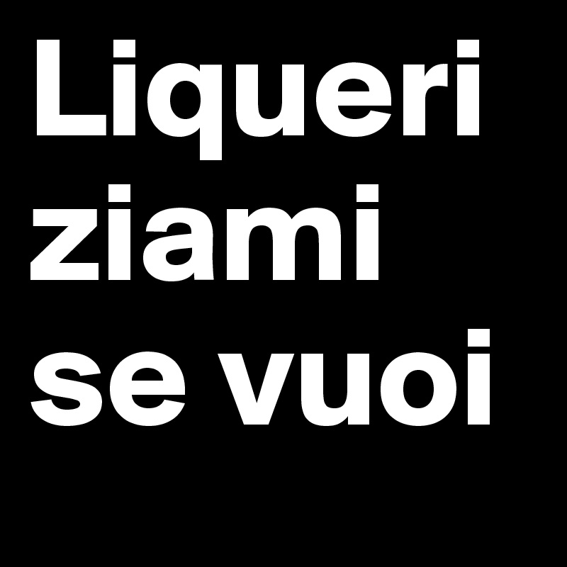 Liqueriziami se vuoi