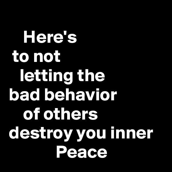 
    Here's 
 to not
   letting the        
bad behavior
    of others destroy you inner
             Peace