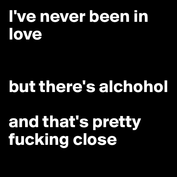 I've never been in love


but there's alchohol

and that's pretty fucking close