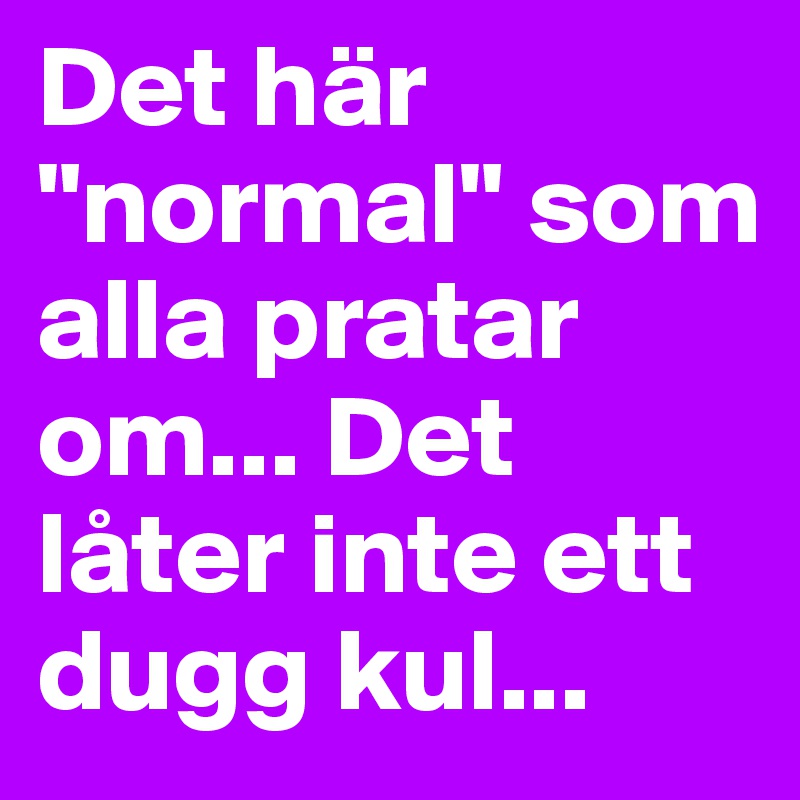 Det här "normal" som alla pratar om... Det låter inte ett dugg kul...