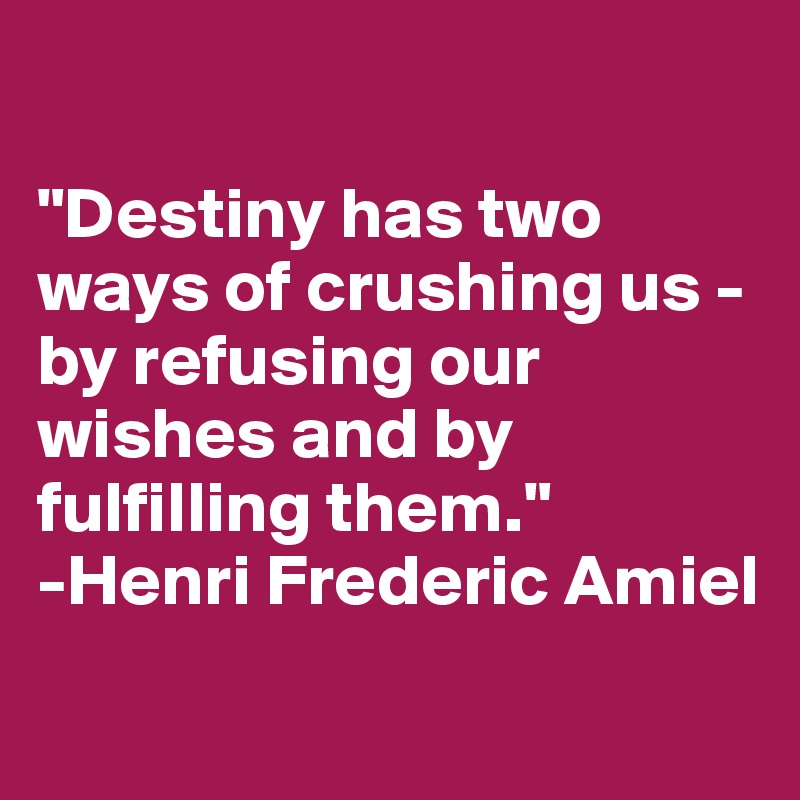 

"Destiny has two ways of crushing us - by refusing our wishes and by fulfilling them." 
-Henri Frederic Amiel
