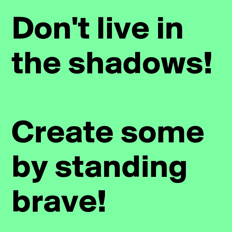 Don't live in the shadows!

Create some by standing brave!