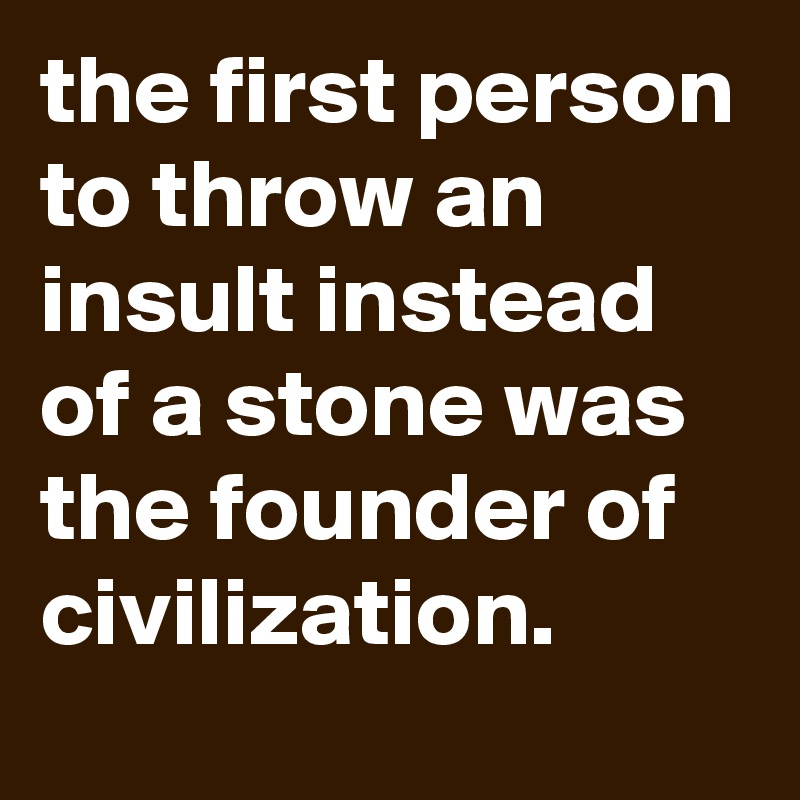 the-first-person-to-throw-an-insult-instead-of-a-stone-was-the-founder