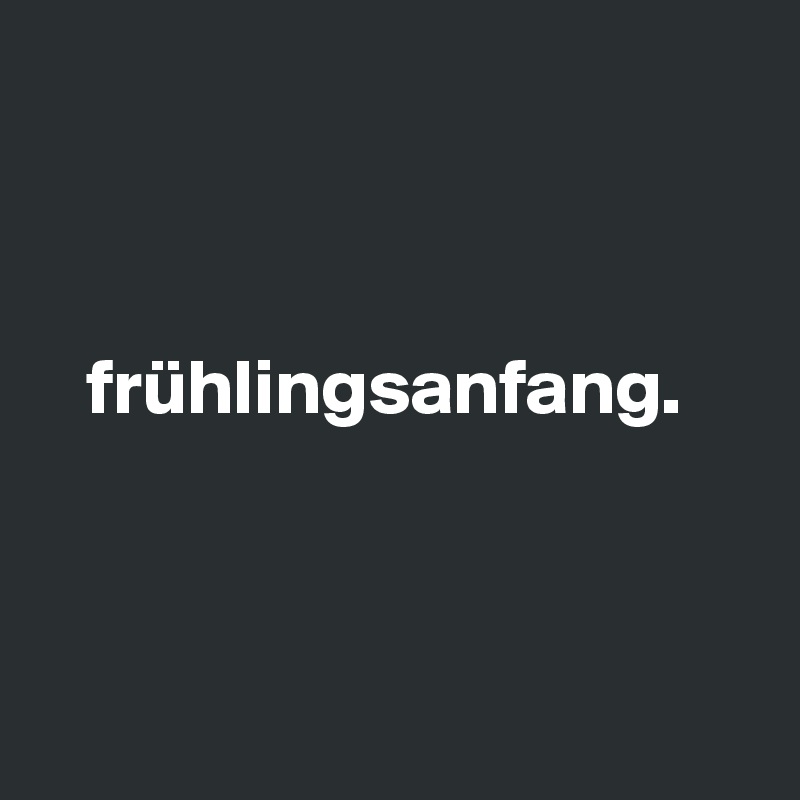 



   frühlingsanfang.



