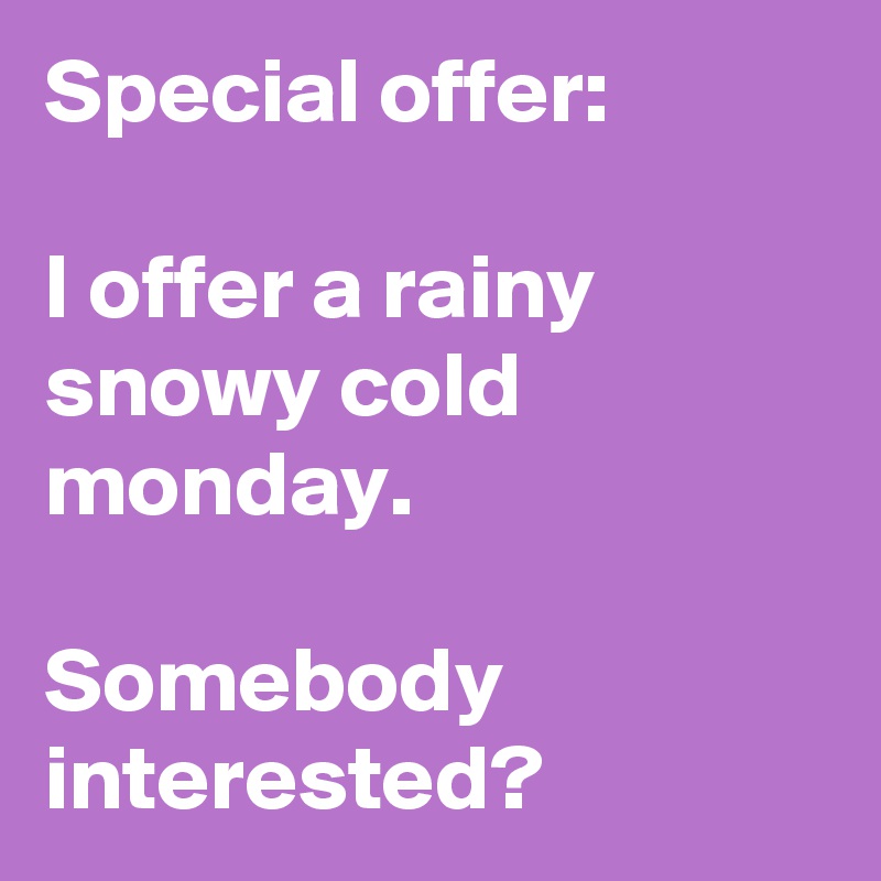 Special offer:

I offer a rainy snowy cold monday.

Somebody interested?