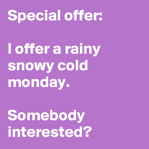 Special offer:

I offer a rainy snowy cold monday.

Somebody interested?
