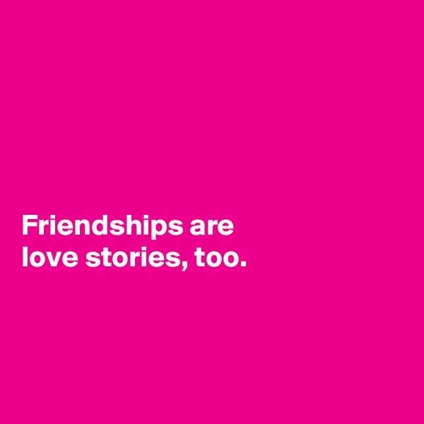 





Friendships are 
love stories, too. 



