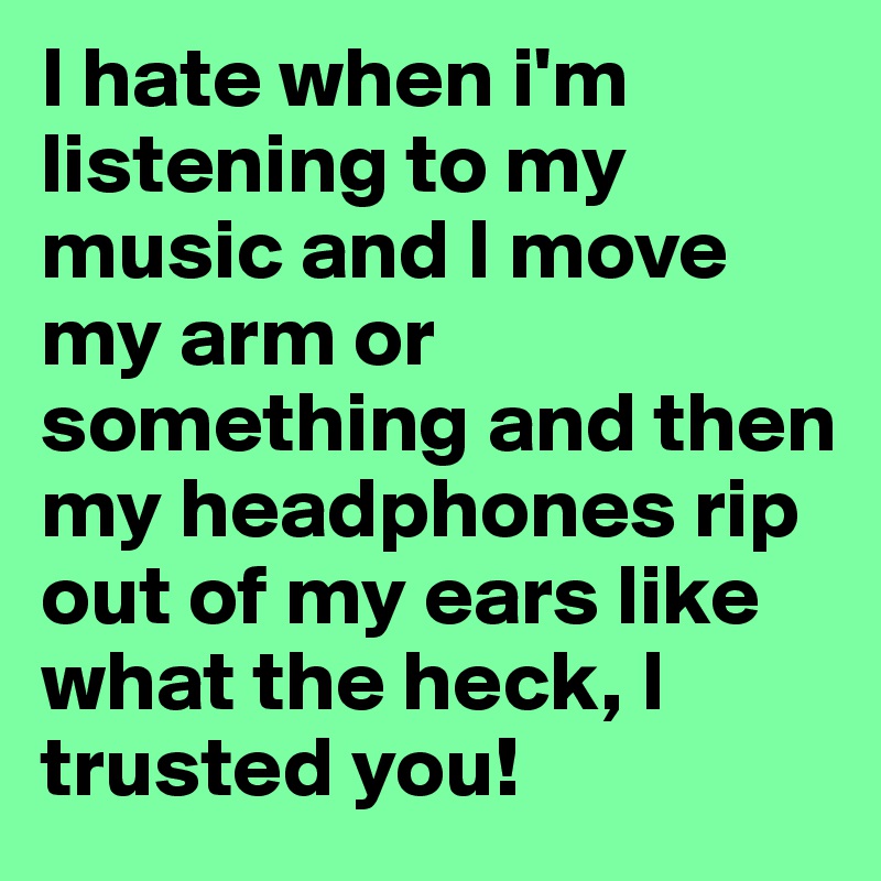 I hate when i'm listening to my music and I move my arm or something and then my headphones rip out of my ears like what the heck, I trusted you!