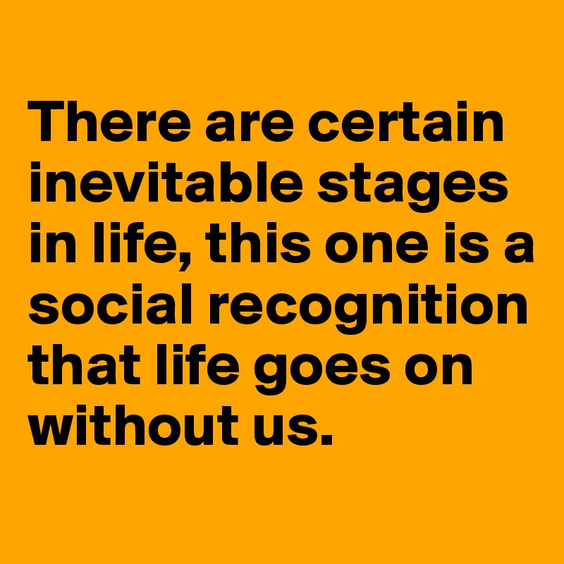 
There are certain inevitable stages in life, this one is a social recognition that life goes on without us.
