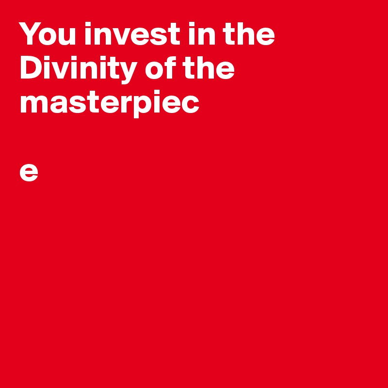 You invest in the Divinity of the masterpiec

e




