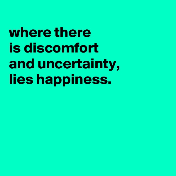 
where there
is discomfort
and uncertainty,
lies happiness.




