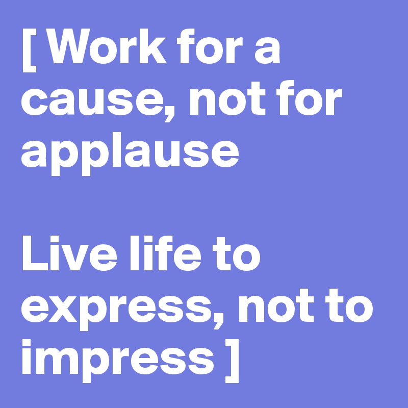[ Work for a cause, not for applause

Live life to express, not to impress ]