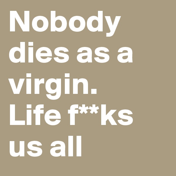 Nobody dies as a virgin.
Life f**ks us all