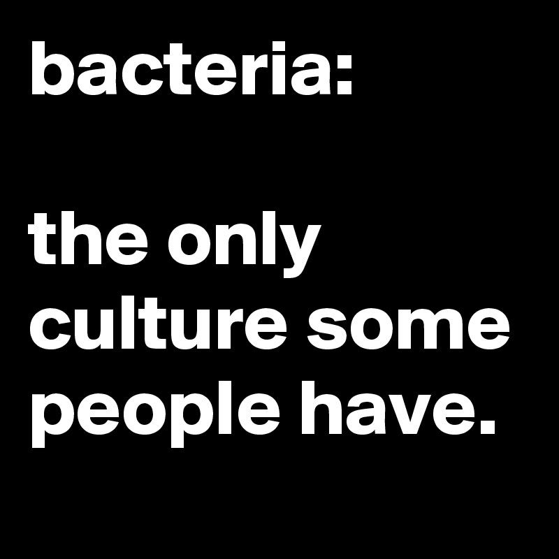 bacteria:

the only culture some people have.