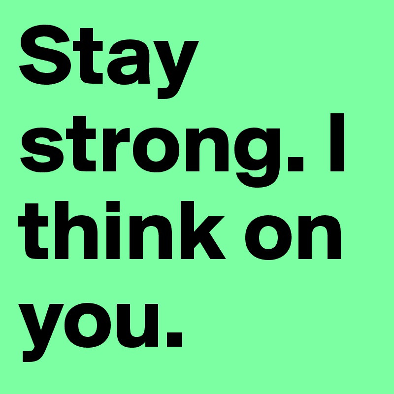 Stay strong. I think on you.