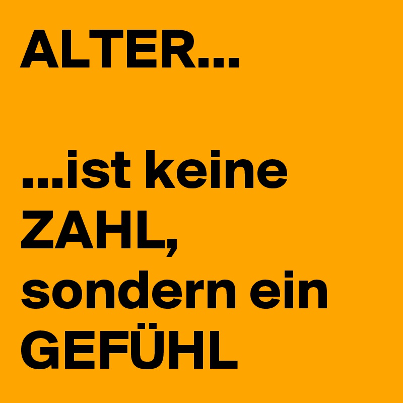 ALTER...

...ist keine ZAHL, sondern ein GEFÜHL