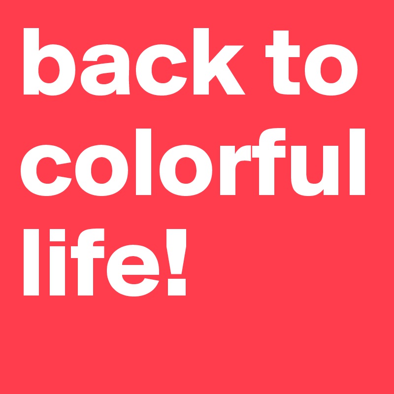 back to colorful life! 