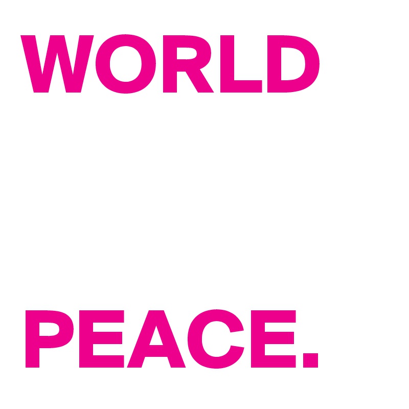 WORLD 


PEACE.