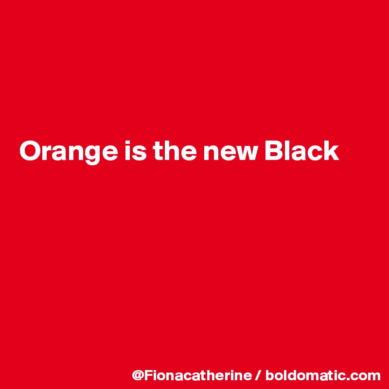 



Orange is the new Black






