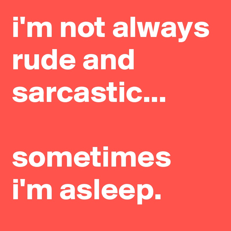 i'm not always rude and sarcastic...

sometimes i'm asleep.