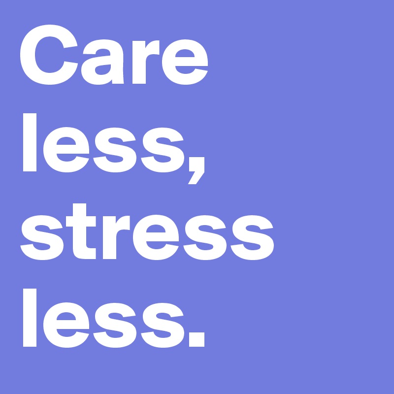Care less, stress less.