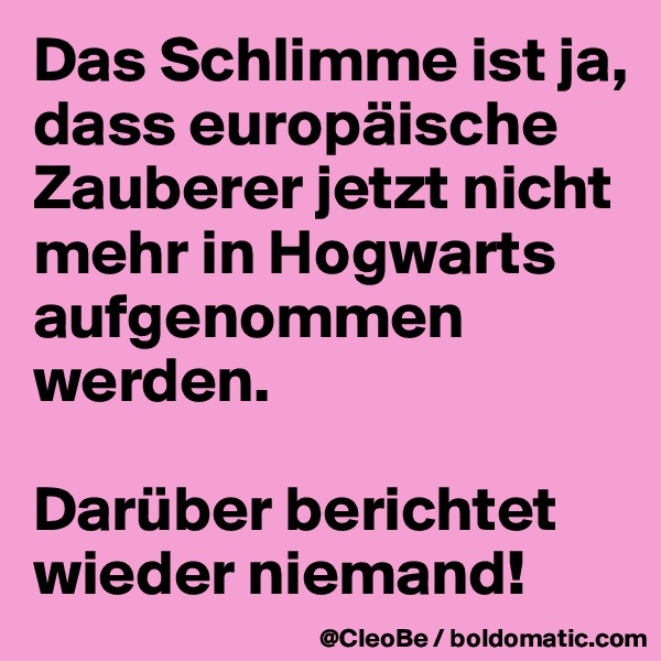 Das Schlimme ist ja, dass europäische Zauberer jetzt nicht mehr in Hogwarts aufgenommen werden.

Darüber berichtet wieder niemand!