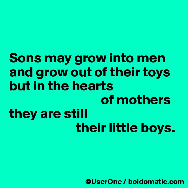 


Sons may grow into men and grow out of their toys but in the hearts
                                 of mothers
they are still
                        their little boys.


