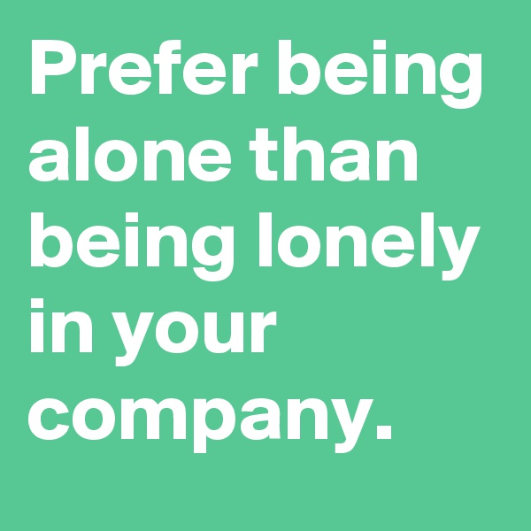 Prefer being alone than being lonely in your company. 