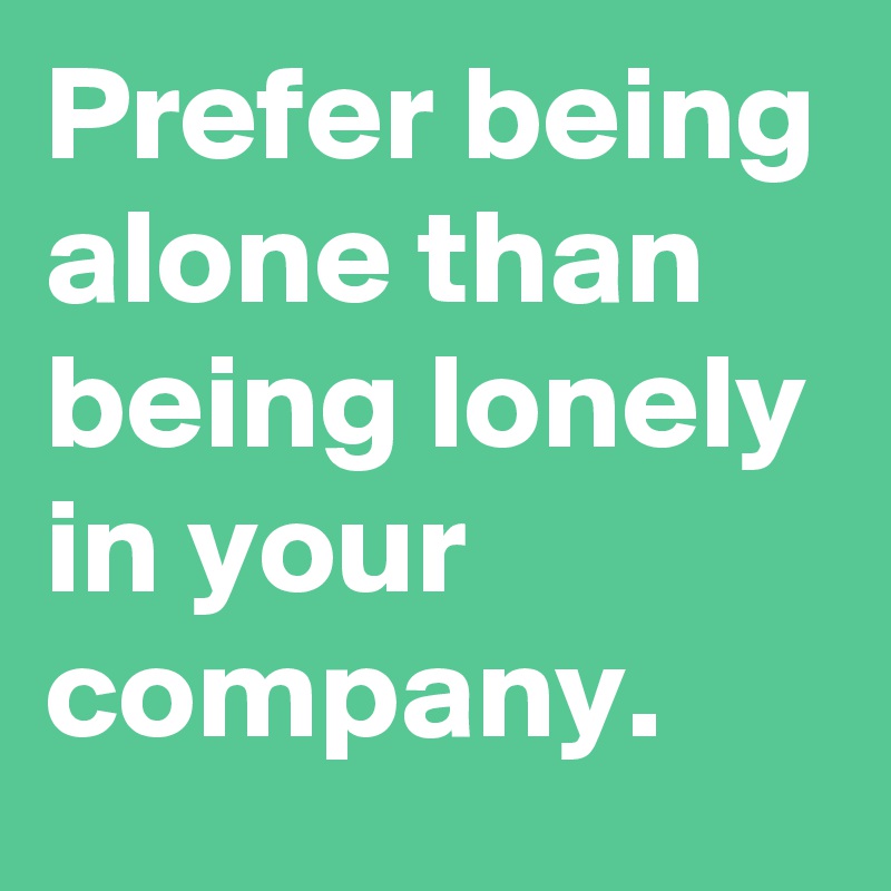 Prefer being alone than being lonely in your company. 