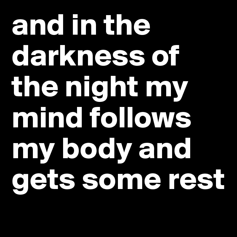 and in the darkness of the night my mind follows my body and gets some rest